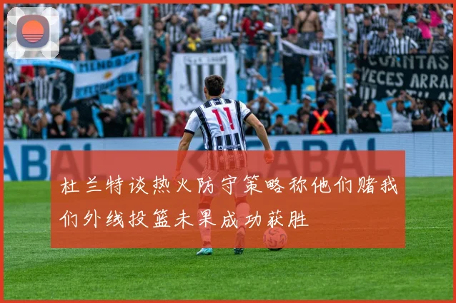 杜兰特谈热火防守策略称他们赌我们外线投篮未果成功获胜